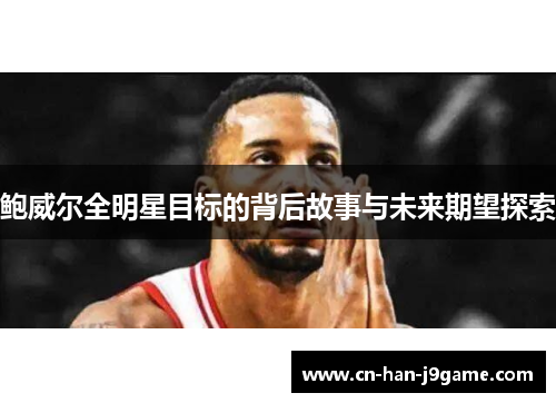鲍威尔全明星目标的背后故事与未来期望探索 鲍威尔全明星目标的背后故事与未来期望探索